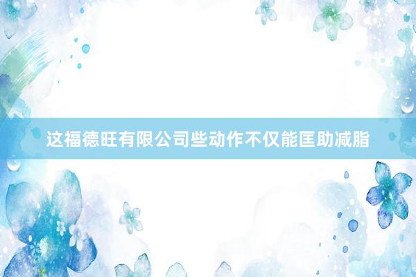 这福德旺有限公司些动作不仅能匡助减脂